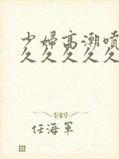 少妇高潮喷水久久久久久久久久久