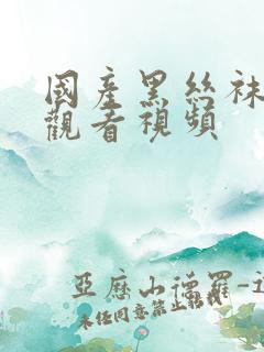 国产黑丝袜在线观看视频