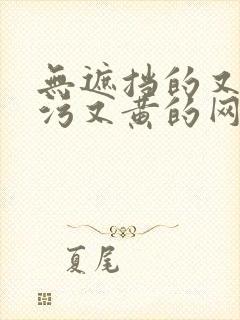 无遮挡的又色又污又黄的网站