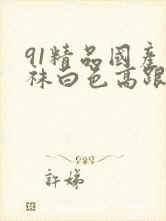 91精品国产丝袜白色高跟鞋