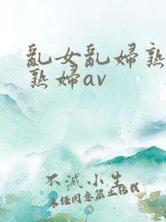 乱女乱妇熟女老熟妇av
