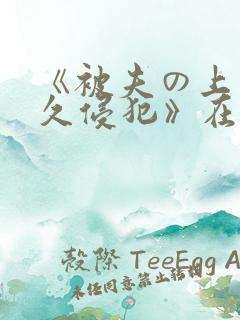 《被夫の上司持久侵犯》在线播放