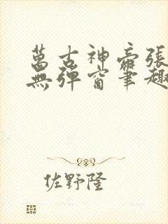 万古神帝张若尘无弹窗笔趣