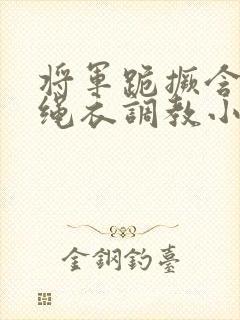 将军跪撅含玉势绳衣调教小说