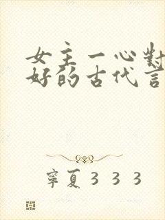 女主一心对男主好的古代言情