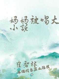 妈妈被喝大奶子小说