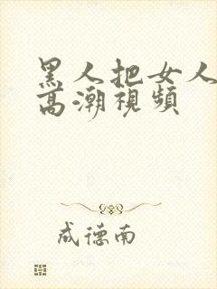 黑人把女人弄到高潮视频