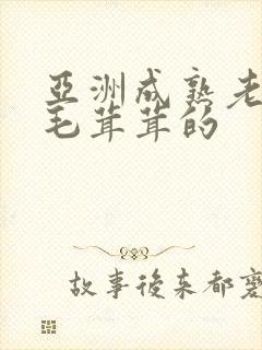 亚洲成熟老妇女毛茸茸的