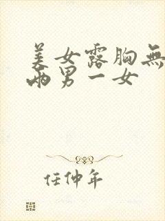 美女露胸无遮挡两男一女