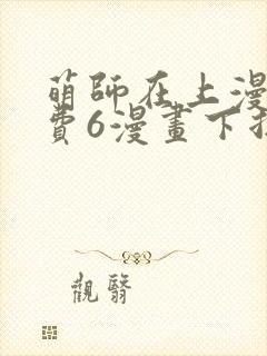 萌师在上漫画免费6漫画下拉式