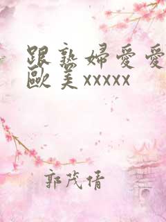 跟熟妇爱爱视频欧美xxxxx