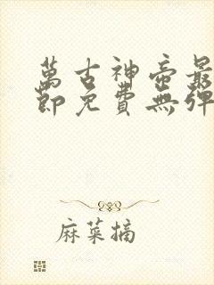 万古神帝最新章节免费无弹窗全文