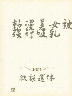 动漫美女被男人强行吸乳