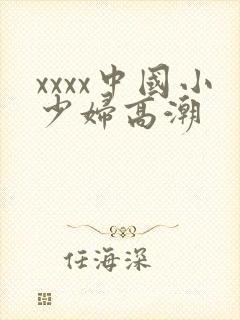 xxxx中国小少妇高潮
