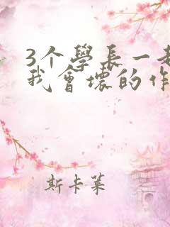 3个学长一起上我会坏的作文