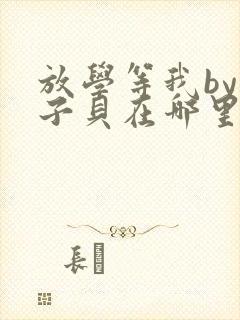 放学等我by酱子贝在哪里首发