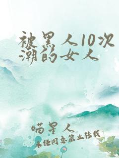 被黑人10次高潮的女人