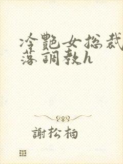 冷艳女总裁的堕落调教h