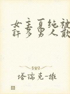 女主夏纯被迫被许多男人欺负的小说