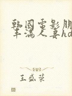 韩国电影朋友的丰满人妻hd中文