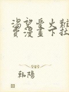 渴望爱火难酎免费漫画下拉完整版