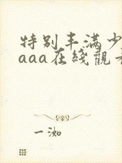 特别丰满少妇aaaa在线观看