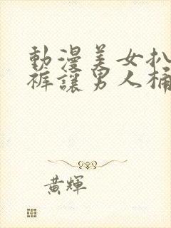 动漫美女扒开内裤让男人桶