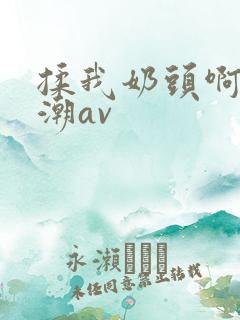 揉我奶头啊嗯高潮av