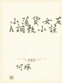 小荡货女友小怡h调教小说