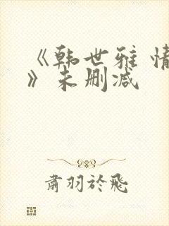 《韩世雅 情事》未删减