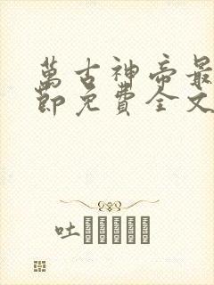 万古神帝最新章节免费全文阅读