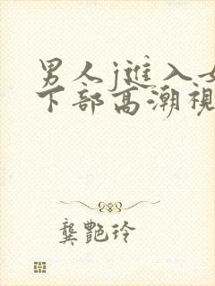 男人j进入女人下部高潮视频