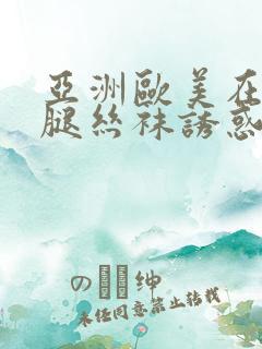 亚洲欧美在线美腿丝袜诱惑