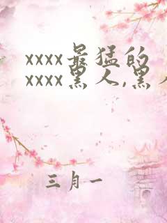 xxxx最猛的xxxx黑人,黑人巨大极品