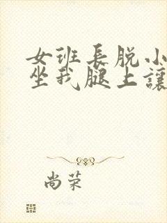 女班长脱小内内坐我腿上让我玩