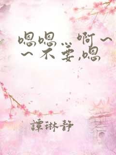 嗯嗯…啊~嗯啊~不要,嗯