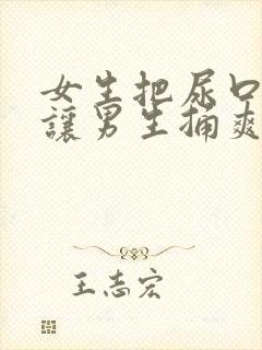 女生把尿口扒开让男生捅爽