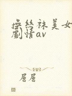 操丝袜美女国产剧情av