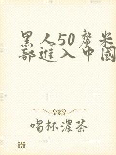 黑人50厘米全部进入中国女人