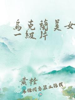 乌克兰美女黄色一级片