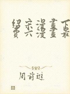 绍宋漫画下拉免费六漫画最新章节