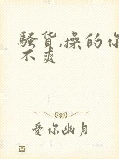 骚货,操的你爽不爽