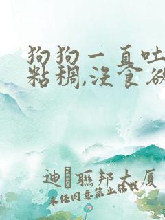 狗狗一直吐白沫粘稠,没食欲,没精神