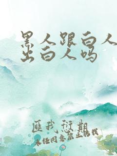 黑人跟白人能生出白人吗