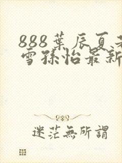 888叶辰夏若雪孙怡最新章节