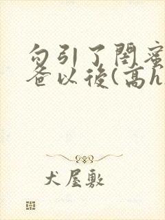 勾引了闺蜜的爸爸以后(高h)小说