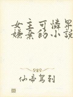 女主可怜卑微被嫌弃的小说