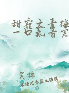 甜宠文青梅竹马一口气看完