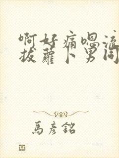 啊好痛嗯流水了拔萝卜男同