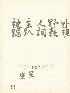 被主人野外玩弄跪趴调教视频